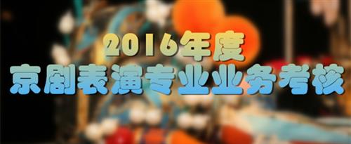 鸡吧插入逼嗯好,爽视频国家京剧院2016年度京剧表演专业业务考...